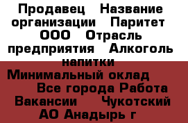 Продавец › Название организации ­ Паритет, ООО › Отрасль предприятия ­ Алкоголь, напитки › Минимальный оклад ­ 21 500 - Все города Работа » Вакансии   . Чукотский АО,Анадырь г.